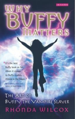 Why Buffy Matters: The Art of Buffy the Vampire Slayer by Wilcox, Rhonda