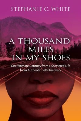 A THOUSAND MILES in MY SHOES: One Woman's Journey From A Shattered Life To An Authentic Self-Discovery by Whie, Stephanie C.