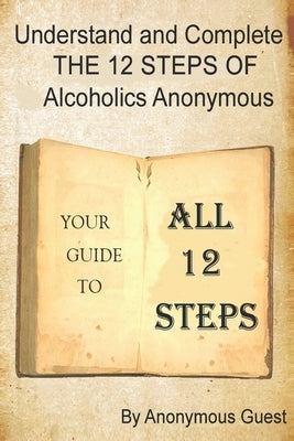 Understand and Complete The 12 Steps of Alcoholics Anonymous: Your Guide to All 12 Steps by Guest, Anonymous