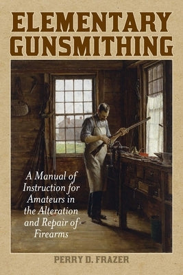 Elementary Gunsmithing: A Manual of Instruction for Amateurs in the Alteration and Repair of Firearms by Frazer, Perry D.