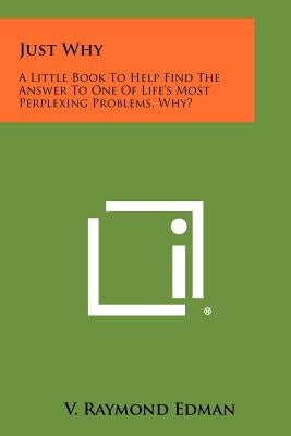 Just Why: A Little Book To Help Find The Answer To One Of Life's Most Perplexing Problems, Why? Paperback Literary Licensing, LLC