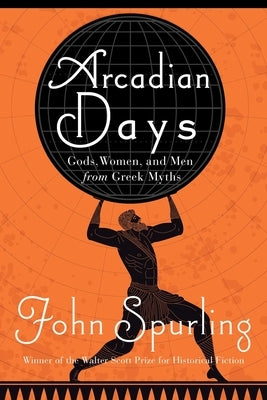 Arcadian Days: Gods, Women, and Men from Greek Myths by Spurling, John