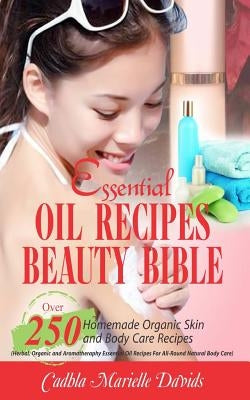 Essential Oil Recipes Beauty Bible: Over 250 Homemade Organic Skin and Body Care Recipes (Herbal, Organic and Aromatherapy Essential Oil Recipes for A by Davids, Cadhla Marielle