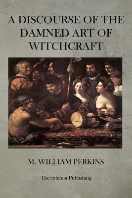 A Discourse of the Damned Art of Witchcraft by Perkins, M. William