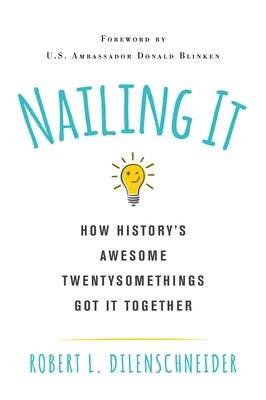 Nailing It: How Historys Awesome Twentysomethings Got It Together by Dilenschneider, Robert L.