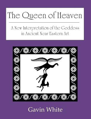 The Queen of Heaven. a New Interpretation of the Goddess in Ancient Near Eastern Art by White, Gavin