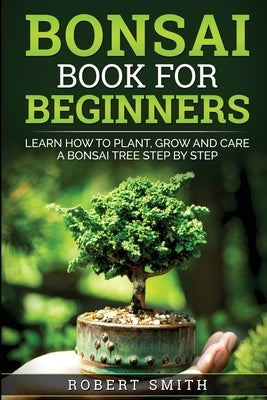 Bonsai Book for Beginners: Learn How to Plant, Grow, and Care for a Bonsai Tree Step by Step John J. Lee