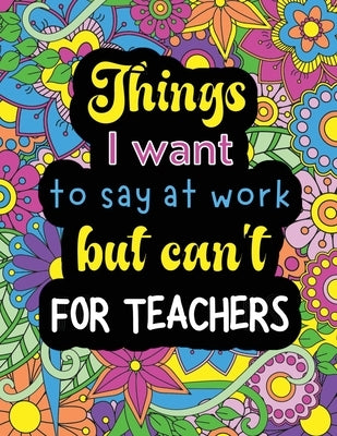 Things I want to say at work but can't for teachers: Funny coloring book with 50 quote designs that all teachers will relate to! by Summer, Jessica