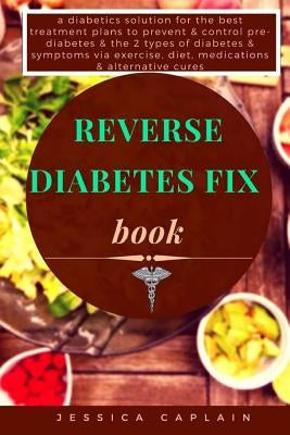 Reverse Diabetes Fix Book: a diabetics solution for the best treatment plans to prevent & control pre-diabetes & the 2 types of diabetes & sympto by Caplain, Jessica