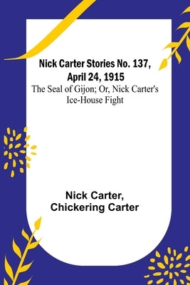 Nick Carter Stories No. 137, April 24, 1915: The Seal of Gijon; Or, Nick Carter's Ice-House Fight by Carter, Nick