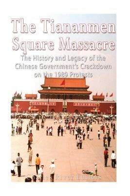 The Tiananmen Square Massacre: The History and Legacy of the Chinese Government's Crackdown on the 1989 Protests Paperback Createspace Independent Publishing Platform
