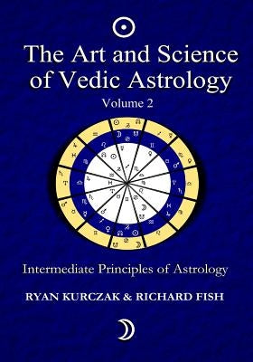 The Art and Science of Vedic Astrology Volume 2: Intermediate Principles of Astrology by Fish, Richard