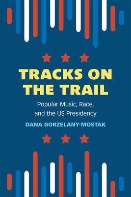 Tracks on the Trail: Popular Music, Race, and the Us Presidency by Gorzelany-Mostak, Dana