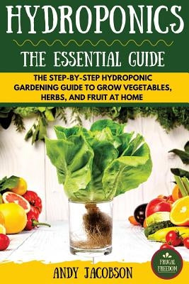 Hydroponics: The Essential Hydroponics Guide: A Step-By-Step Hydroponic Gardening Guide to Grow Fruit, Vegetables, and Herbs at Hom Createspace Independent Publishing Platform