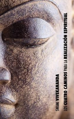 Los Cuatro Caminos para la Realización Espiritual: el camino del conocimiento, el camino de la acción desinteresada, el camino del conocimiento de sí, by Swami Vivekananda