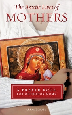 Ascetic Lives of Mothers: A Prayer Book for Orthodox Moms Paperback Ancient Faith Publishing
