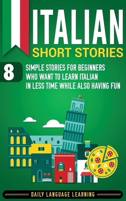 Italian Short Stories: 8 Simple Stories for Beginners Who Want to Learn Italian in Less Time While Also Having Fun by Learning, Daily Language