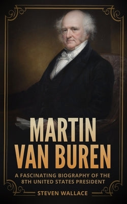 Martin Van Buren: A Fascinating Biography of the 8th United States President by Wallace, Steven