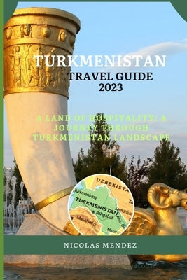 Turkmenistan Travel Guide 2023: A Land Of Hospitality: A Journey Through Turkmenistan Landscape Paperback Independently Published