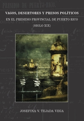 Vagos, desertores y presos políticos en el Presidio Provincial de Puerto Rico (Siglo XIX) by Tejada-Vega, Josefina V.