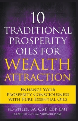 10 Traditional Prosperity Oils for Wealth Attraction Enhance Your Prosperity Consciousness with Pure Essential Oils by Stiles, Kg