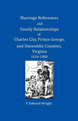 Marriage References and Family Relationships of Charles City, Prince George, and Dinwiddie Counties, Virginia, 1634-1800 by Wright, F. Edward