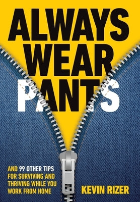 Always Wear Pants: And 99 Other Tips for Surviving and Thriving While You Work from Home by Rizer, Kevin