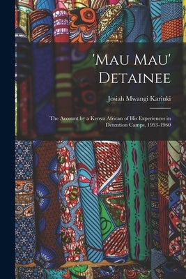 'Mau Mau' Detainee; the Account by a Kenya African of His Experiences in Detention Camps, 1953-1960 by Kariuki, Josiah Mwangi 1929-1975