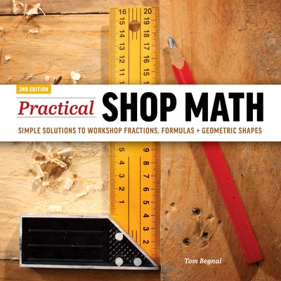 Practical Shop Math: Simple Solutions to Workshop Fractions, Formulas + Geometric Shapes by Begnal, Tom
