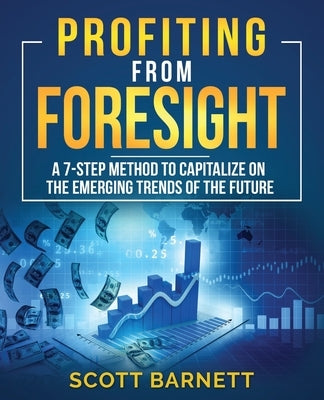 Profiting from Foresight: A 7-step method to capitalize on the emerging trends of the future by Barnett, Scott