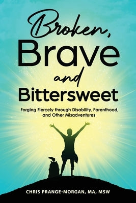 Broken, Brave and Bittersweet: Forging Fiercely Through Disability, Parenthood, and Other Misadventures by Prange-Morgan, Chris