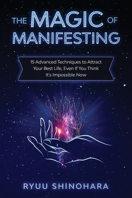 The Magic of Manifesting: 15 Advanced Techniques to Attract Your Best Life, Even If You Think It's Impossible Now by Shinohara, Ryuu