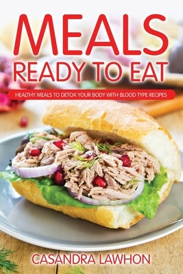 Meals Ready to Eat: Healthy Meals to Detox Your Body with Blood Type Recipes by Lawhon, Casandra
