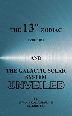 The 13th Zodiac (Ophiuchus and the Galactic Solar System Unveiled by Osei-Ghansah, Kwame