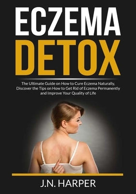 Eczema Detox: The Ultimate Guide on How to Cure Eczema Naturally, Discover the Tips on How to Get Rid of Eczema Permanently and Impr by Harper, J. N.