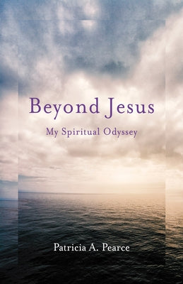 Beyond Jesus: My Spiritual Odyssey by Pearce, Patricia A.