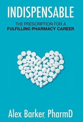 Indispensable: The prescription for a fulfilling pharmacy career by Barker, Alex