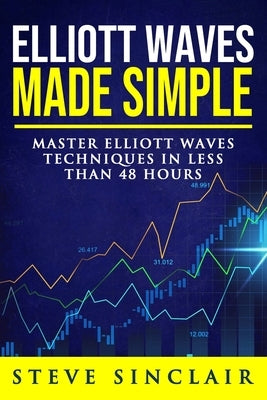 Elliott Waves Made Simple: Master Elliott Waves Techniques In Less Than 48 Hours by Sinclair, Steve