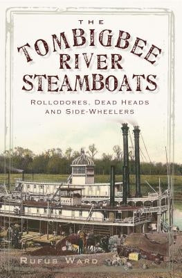 The Tombigbee River Steamboats: Rollodores, Dead Heads and Side-Wheelers by Ward, Rufus