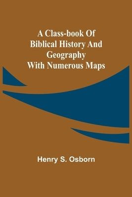 A Class-Book of Biblical History and Geography; with numerous maps by S. Osborn, Henry