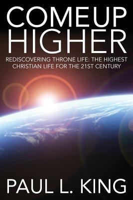 Come Up Higher: Rediscovering Throne Life: The Highest Christian Life for the 21st Century Paperback Timothy Publishing Services