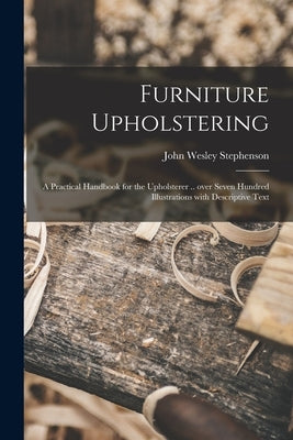 Furniture Upholstering; a Practical Handbook for the Upholsterer .. Over Seven Hundred Illustrations With Descriptive Text by Stephenson, John Wesley 1876-