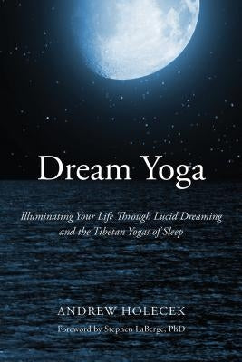 Dream Yoga: Illuminating Your Life Through Lucid Dreaming and the Tibetan Yogas of Sleep by Holecek, Andrew