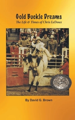 Gold Buckle Dreams: The Life & Times of Chris LeDoux by Brown, David G.