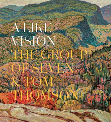 A Like Vision: The Group of Seven and Tom Thomson by Dejardin, Ian