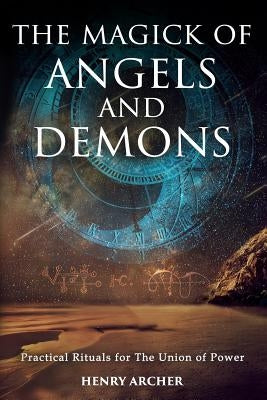 The Magick of Angels and Demons: Practical Rituals for The Union of Power by Archer, Henry