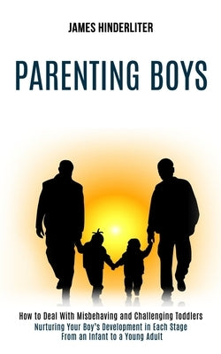 Parenting Boys: How to Deal With Misbehaving and Challenging Toddlers (Nurturing Your Boy's Development in Each Stage From an Infant t by Hinderliter, James