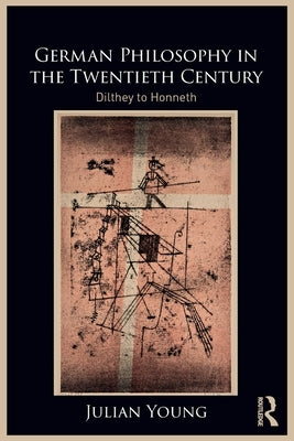 German Philosophy in the Twentieth Century: Dilthey to Honneth by Young, Julian