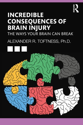 Incredible Consequences of Brain Injury: The Ways Your Brain Can Break by Toftness, Alexander R.