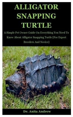 Alligator Snapping Turtle: A Simple Pet Owner Guide On Everything You Need To Know About Alligator Snapping Turtle [For Expert Breeders And Novic by Andrew, Anita